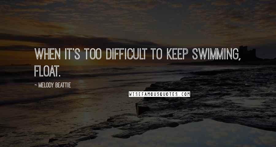 Melody Beattie Quotes: When it's too difficult to keep swimming, float.