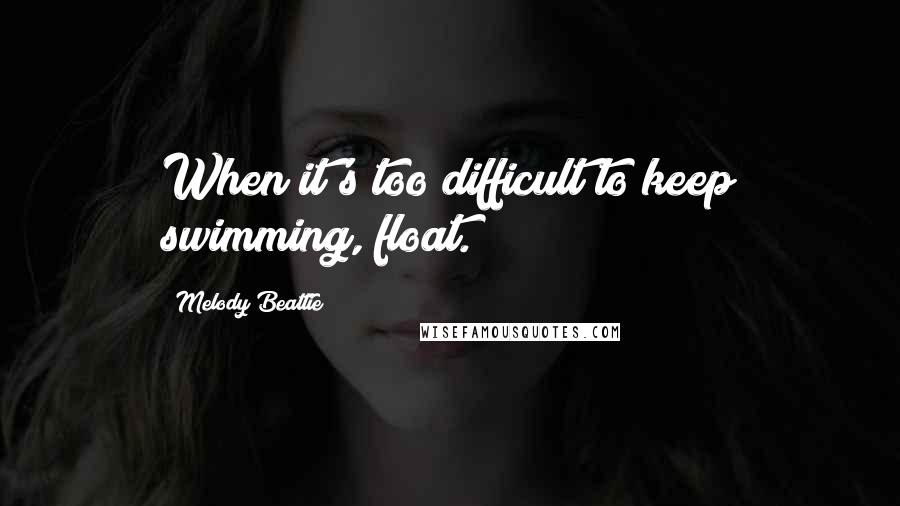 Melody Beattie Quotes: When it's too difficult to keep swimming, float.