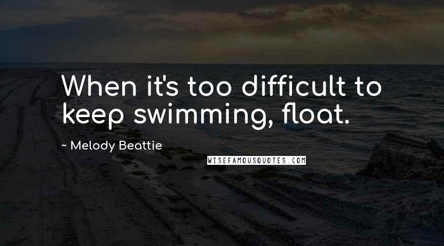 Melody Beattie Quotes: When it's too difficult to keep swimming, float.