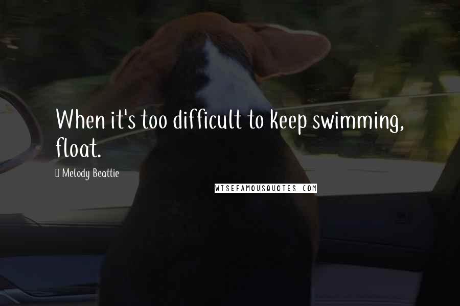 Melody Beattie Quotes: When it's too difficult to keep swimming, float.