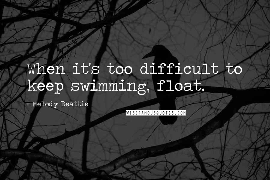 Melody Beattie Quotes: When it's too difficult to keep swimming, float.