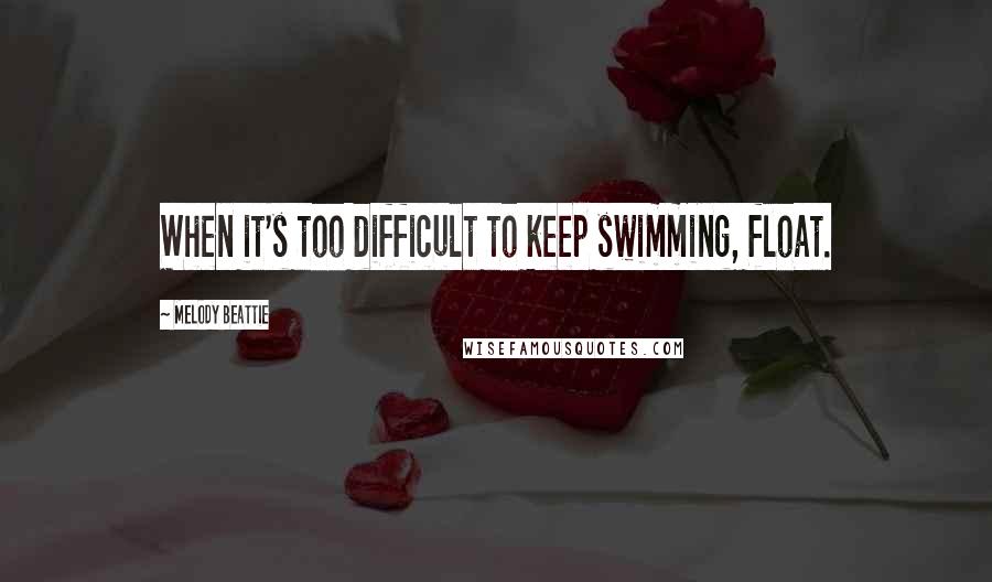 Melody Beattie Quotes: When it's too difficult to keep swimming, float.