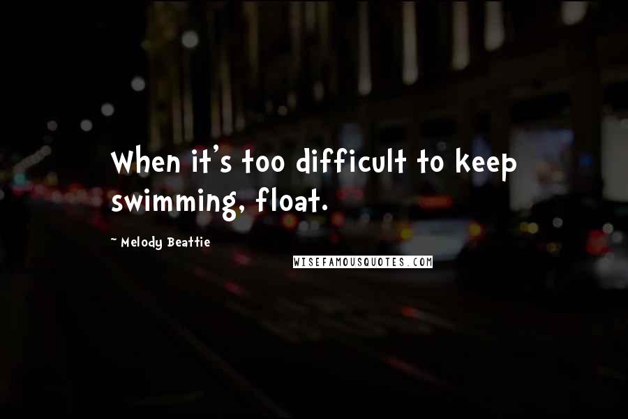 Melody Beattie Quotes: When it's too difficult to keep swimming, float.