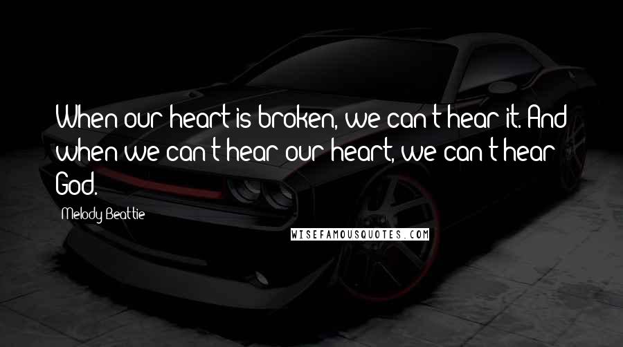 Melody Beattie Quotes: When our heart is broken, we can't hear it. And when we can't hear our heart, we can't hear God.