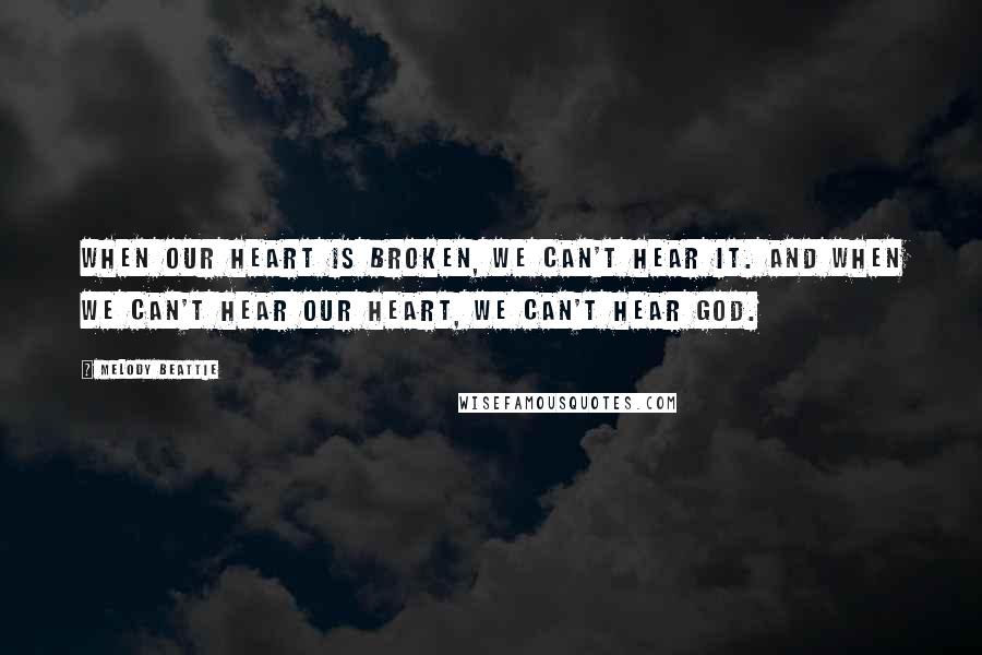Melody Beattie Quotes: When our heart is broken, we can't hear it. And when we can't hear our heart, we can't hear God.