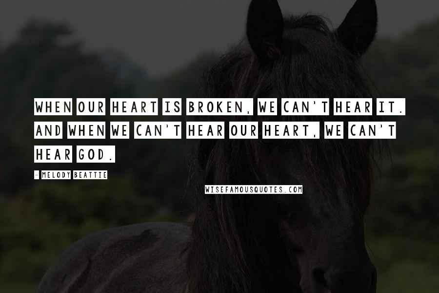 Melody Beattie Quotes: When our heart is broken, we can't hear it. And when we can't hear our heart, we can't hear God.