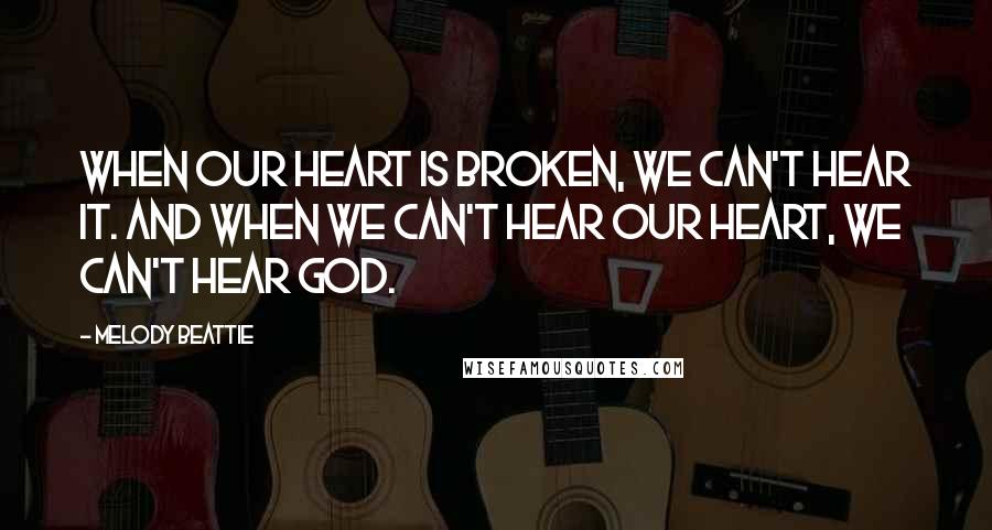 Melody Beattie Quotes: When our heart is broken, we can't hear it. And when we can't hear our heart, we can't hear God.