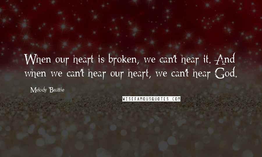 Melody Beattie Quotes: When our heart is broken, we can't hear it. And when we can't hear our heart, we can't hear God.