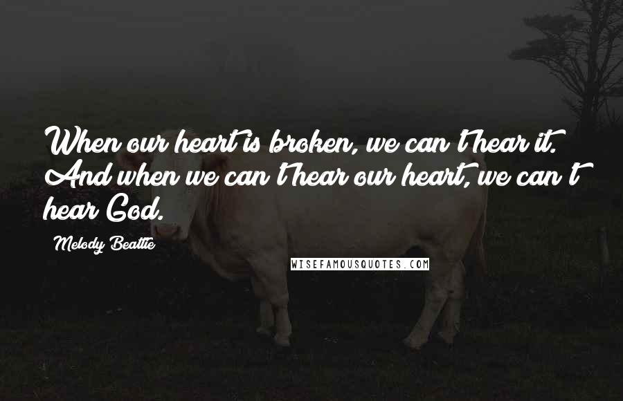 Melody Beattie Quotes: When our heart is broken, we can't hear it. And when we can't hear our heart, we can't hear God.
