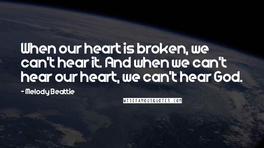Melody Beattie Quotes: When our heart is broken, we can't hear it. And when we can't hear our heart, we can't hear God.