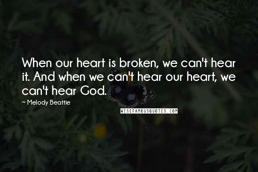 Melody Beattie Quotes: When our heart is broken, we can't hear it. And when we can't hear our heart, we can't hear God.