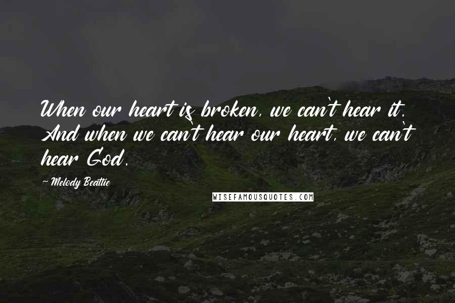 Melody Beattie Quotes: When our heart is broken, we can't hear it. And when we can't hear our heart, we can't hear God.