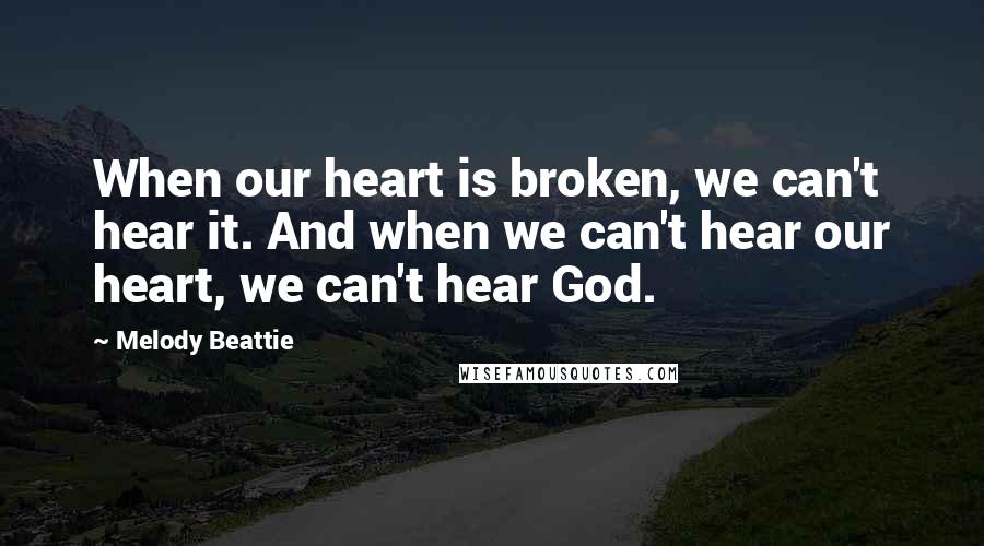 Melody Beattie Quotes: When our heart is broken, we can't hear it. And when we can't hear our heart, we can't hear God.
