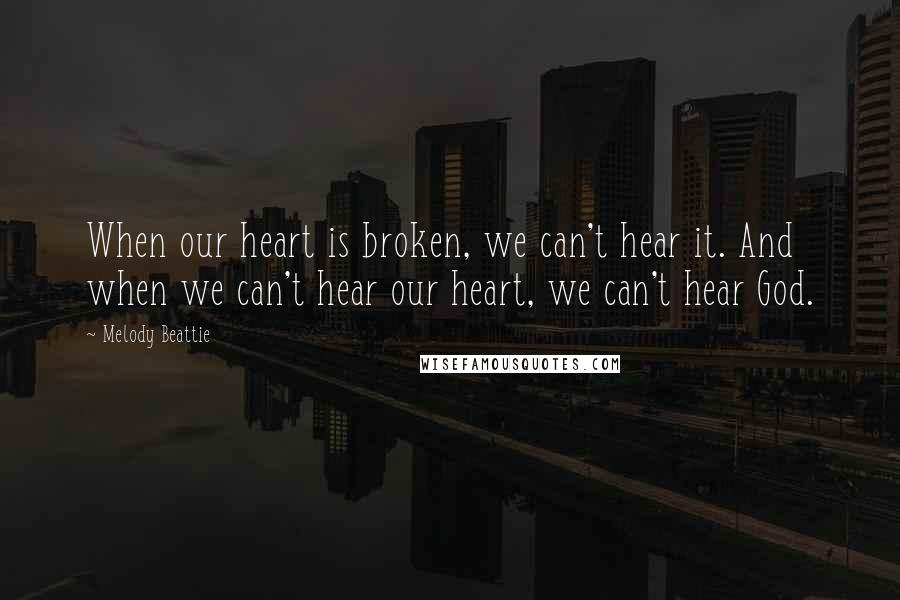 Melody Beattie Quotes: When our heart is broken, we can't hear it. And when we can't hear our heart, we can't hear God.