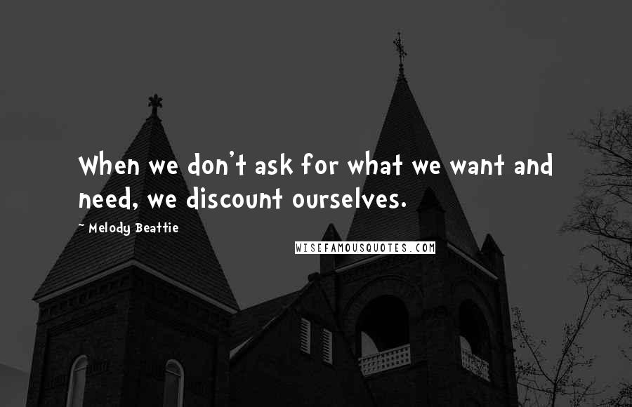 Melody Beattie Quotes: When we don't ask for what we want and need, we discount ourselves.
