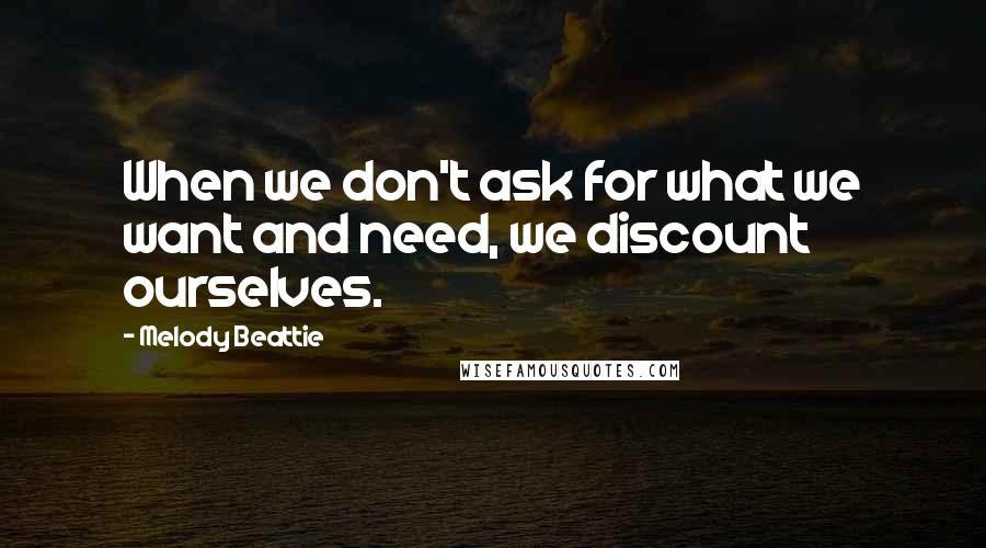 Melody Beattie Quotes: When we don't ask for what we want and need, we discount ourselves.