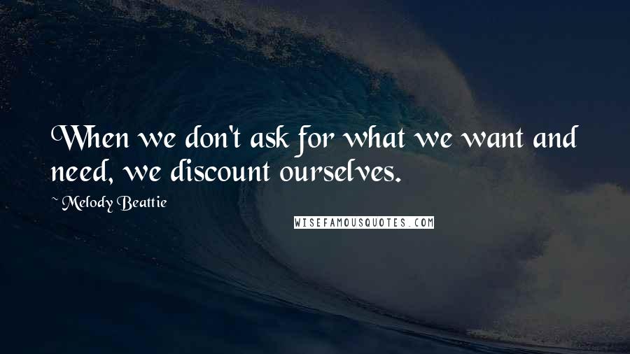 Melody Beattie Quotes: When we don't ask for what we want and need, we discount ourselves.