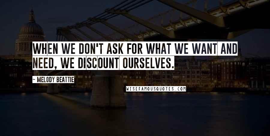 Melody Beattie Quotes: When we don't ask for what we want and need, we discount ourselves.