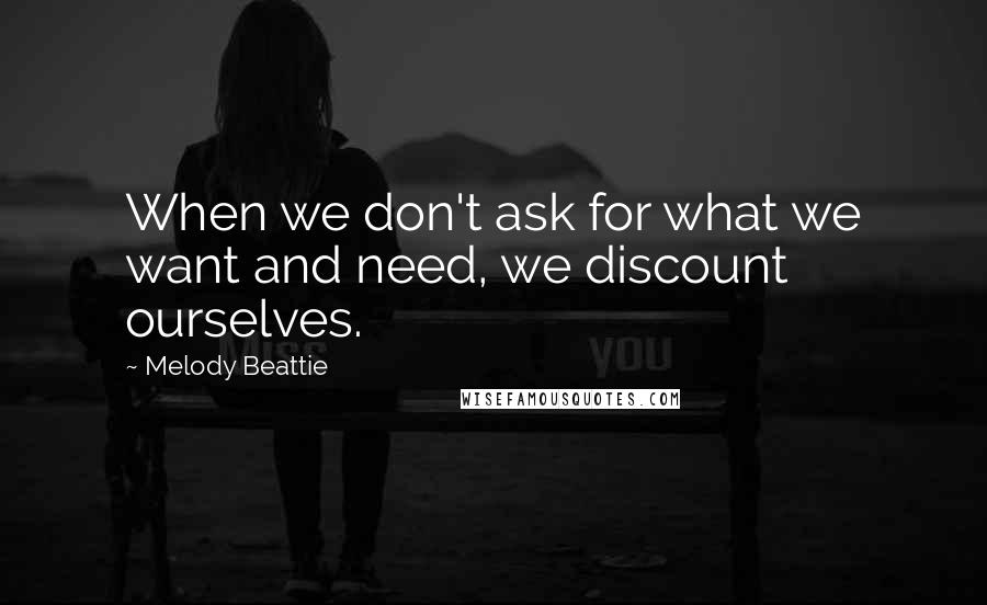 Melody Beattie Quotes: When we don't ask for what we want and need, we discount ourselves.