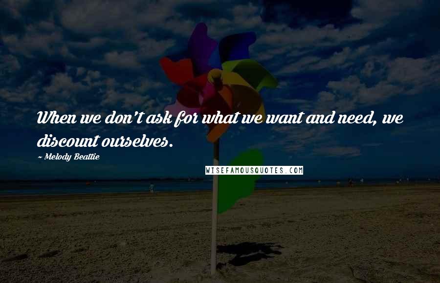 Melody Beattie Quotes: When we don't ask for what we want and need, we discount ourselves.