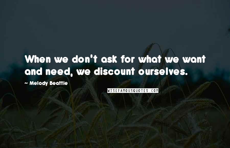 Melody Beattie Quotes: When we don't ask for what we want and need, we discount ourselves.