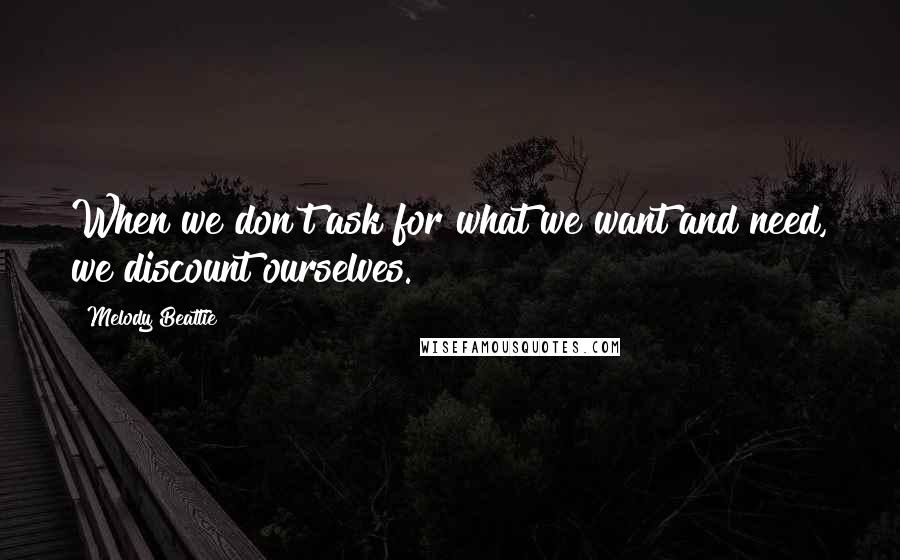 Melody Beattie Quotes: When we don't ask for what we want and need, we discount ourselves.