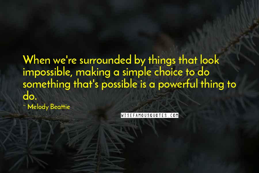 Melody Beattie Quotes: When we're surrounded by things that look impossible, making a simple choice to do something that's possible is a powerful thing to do.