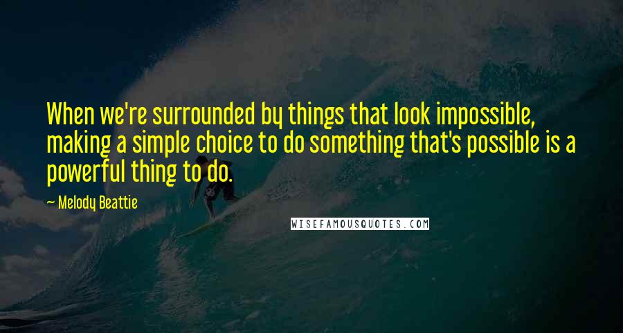 Melody Beattie Quotes: When we're surrounded by things that look impossible, making a simple choice to do something that's possible is a powerful thing to do.