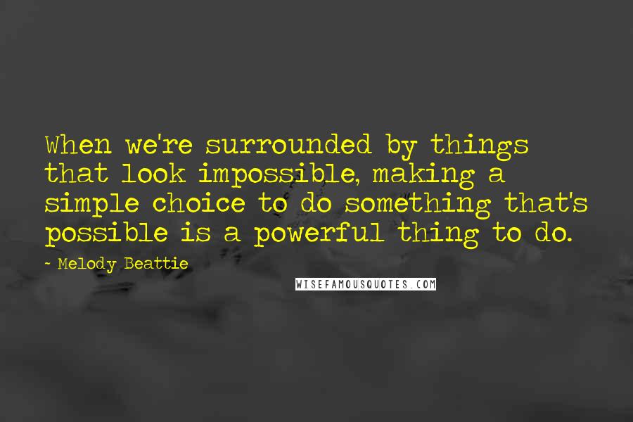 Melody Beattie Quotes: When we're surrounded by things that look impossible, making a simple choice to do something that's possible is a powerful thing to do.