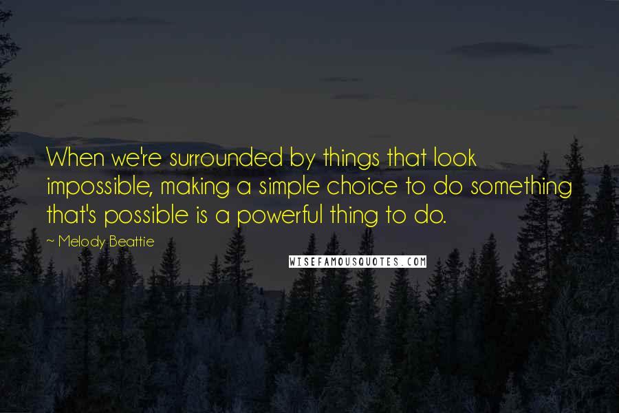 Melody Beattie Quotes: When we're surrounded by things that look impossible, making a simple choice to do something that's possible is a powerful thing to do.