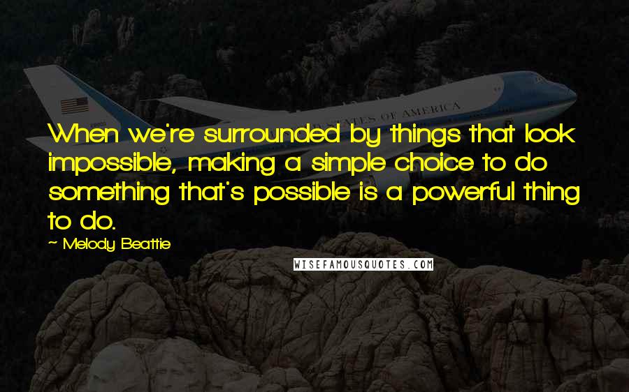 Melody Beattie Quotes: When we're surrounded by things that look impossible, making a simple choice to do something that's possible is a powerful thing to do.