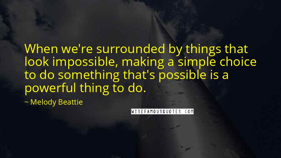 Melody Beattie Quotes: When we're surrounded by things that look impossible, making a simple choice to do something that's possible is a powerful thing to do.