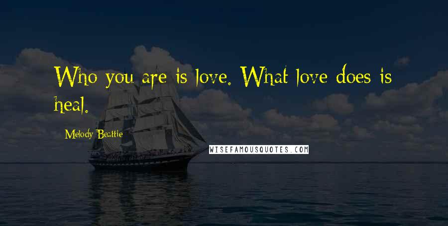 Melody Beattie Quotes: Who you are is love. What love does is heal.