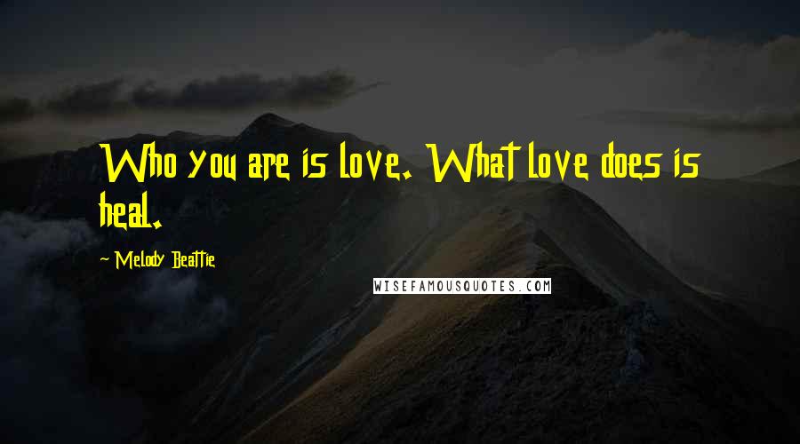 Melody Beattie Quotes: Who you are is love. What love does is heal.