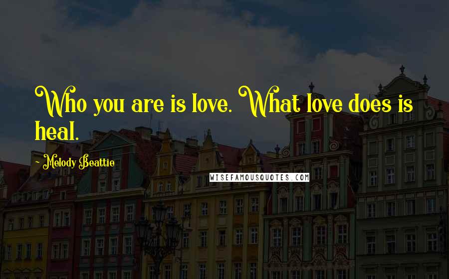 Melody Beattie Quotes: Who you are is love. What love does is heal.