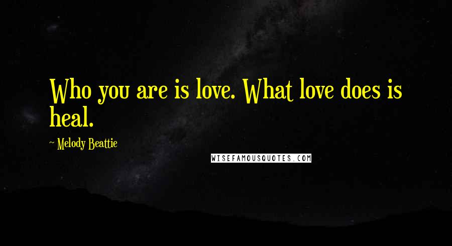 Melody Beattie Quotes: Who you are is love. What love does is heal.