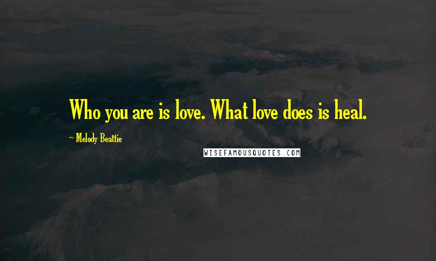 Melody Beattie Quotes: Who you are is love. What love does is heal.