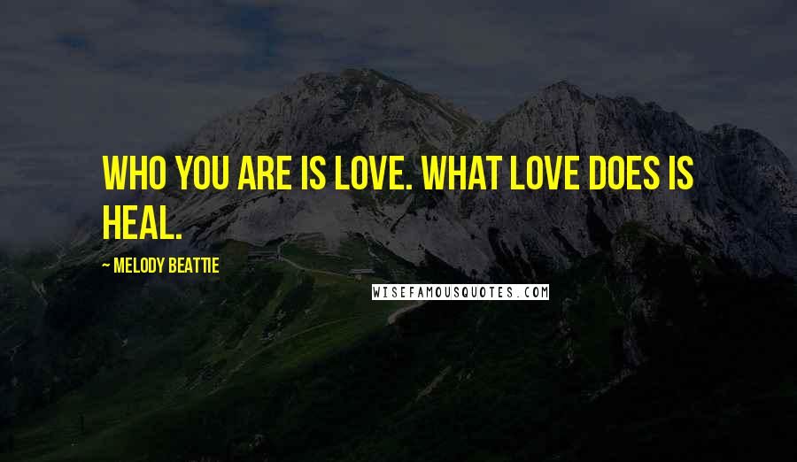 Melody Beattie Quotes: Who you are is love. What love does is heal.