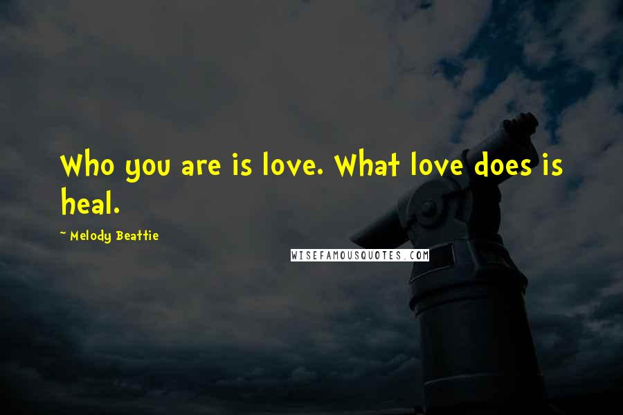 Melody Beattie Quotes: Who you are is love. What love does is heal.