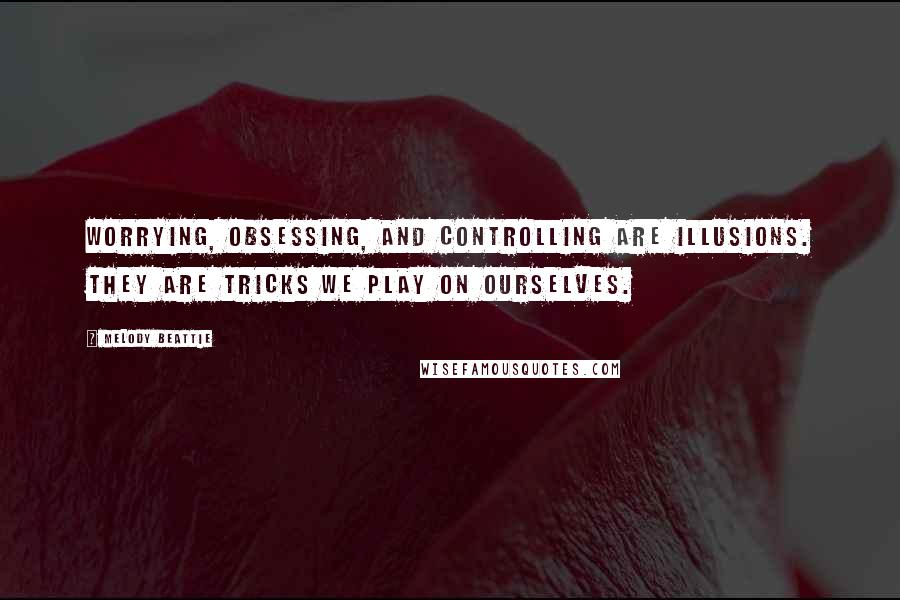 Melody Beattie Quotes: Worrying, obsessing, and controlling are illusions. They are tricks we play on ourselves.