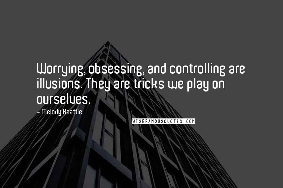 Melody Beattie Quotes: Worrying, obsessing, and controlling are illusions. They are tricks we play on ourselves.