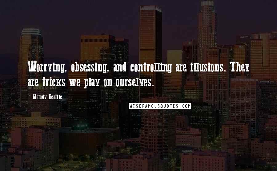 Melody Beattie Quotes: Worrying, obsessing, and controlling are illusions. They are tricks we play on ourselves.