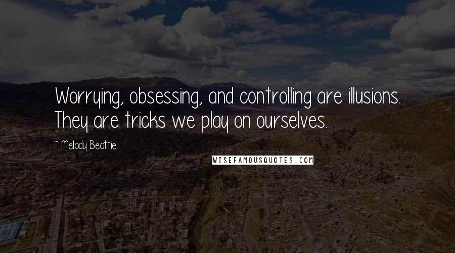 Melody Beattie Quotes: Worrying, obsessing, and controlling are illusions. They are tricks we play on ourselves.