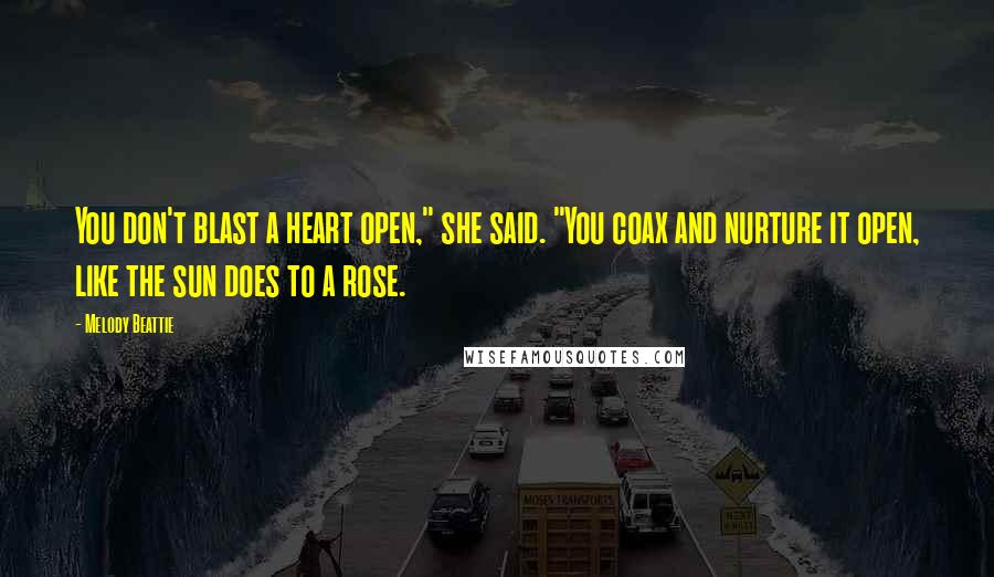 Melody Beattie Quotes: You don't blast a heart open," she said. "You coax and nurture it open, like the sun does to a rose.