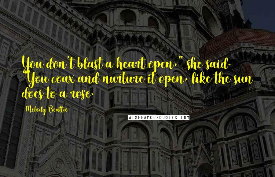 Melody Beattie Quotes: You don't blast a heart open," she said. "You coax and nurture it open, like the sun does to a rose.