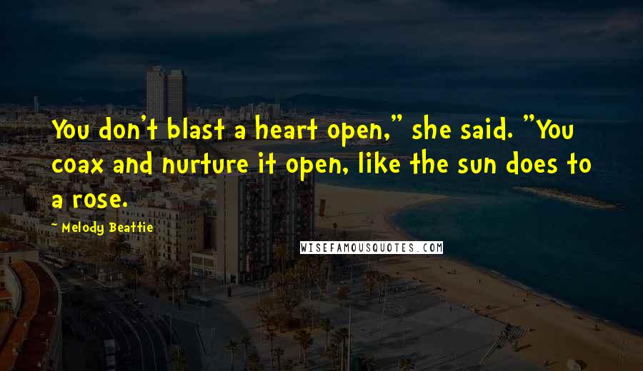 Melody Beattie Quotes: You don't blast a heart open," she said. "You coax and nurture it open, like the sun does to a rose.