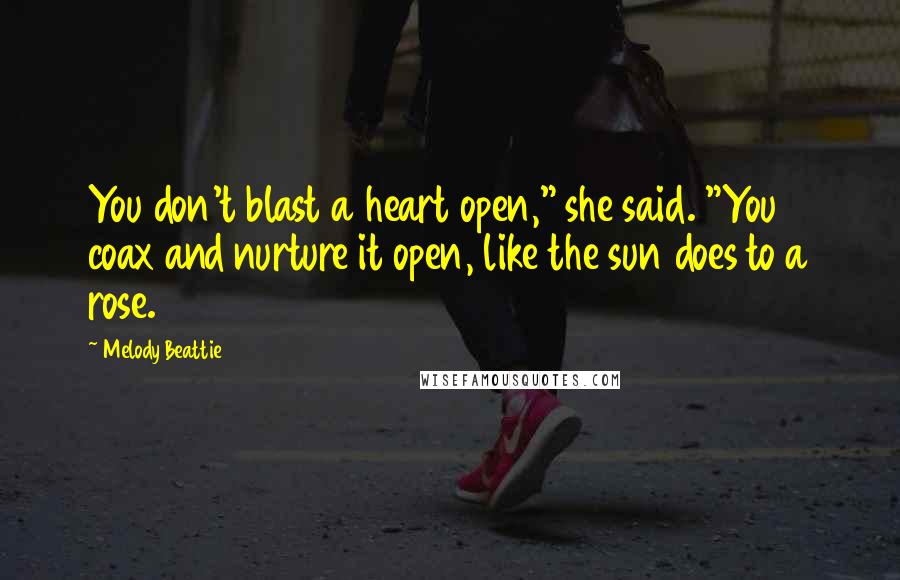 Melody Beattie Quotes: You don't blast a heart open," she said. "You coax and nurture it open, like the sun does to a rose.