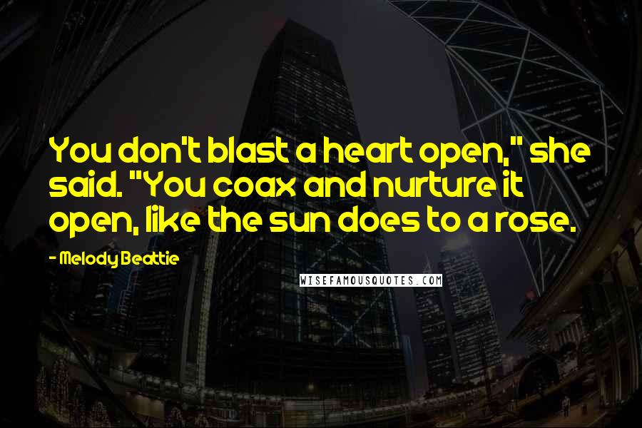 Melody Beattie Quotes: You don't blast a heart open," she said. "You coax and nurture it open, like the sun does to a rose.