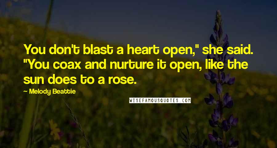 Melody Beattie Quotes: You don't blast a heart open," she said. "You coax and nurture it open, like the sun does to a rose.