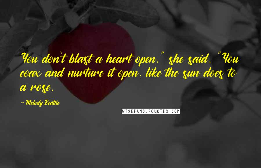 Melody Beattie Quotes: You don't blast a heart open," she said. "You coax and nurture it open, like the sun does to a rose.